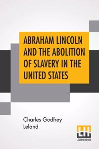 Abraham Lincoln And The Abolition Of Slavery In The United States