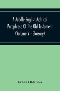 Middle English Metrical Paraphrase Of The Old Testament (Volume V - Glossary)