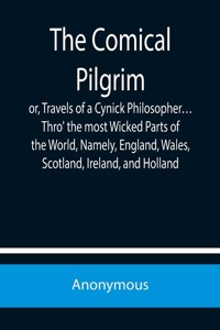 Comical Pilgrim; or, Travels of a Cynick Philosopher... Thro' the most Wicked Parts of the World, Namely, England, Wales, Scotland, Ireland, and Holland
