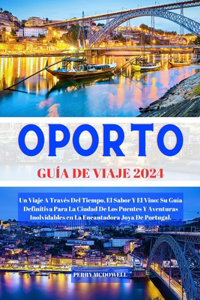 Oporto Guía de Viaje 2024: Un Viaje A Través Del Tiempo, El Sabor Y El Vino: Su Guía Definitiva Para La Ciudad De Los Puentes Y Aventuras Inolvidables en La Encantadora Joya D