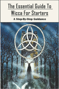The Essential Guide To Wicca For Starters_ A Step-by-step Guidance