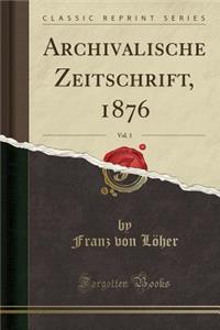 Archivalische Zeitschrift, 1876, Vol. 1 (Classic Reprint)