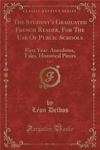 The Student's Graduated French Reader, for the Use of Public Schools, Vol. 1: First Year: Anecdotes, Tales, Historical Pieces (Classic Reprint)