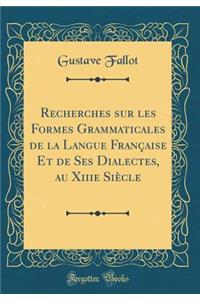 Recherches Sur Les Formes Grammaticales de la Langue Franï¿½aise Et de Ses Dialectes, Au Xiiie Siï¿½cle (Classic Reprint)