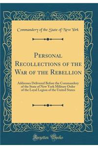 Personal Recollections of the War of the Rebellion: Addresses Delivered Before the Commandery of the State of New York Military Order of the Loyal Legion of the United States (Classic Reprint)