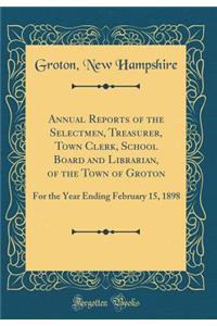 Annual Reports of the Selectmen, Treasurer, Town Clerk, School Board and Librarian, of the Town of Groton: For the Year Ending February 15, 1898 (Classic Reprint)