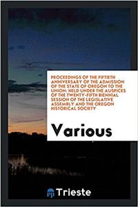 Proceedings of the fiftieth anniversary of the admission of the state of Oregon to the Union: held under the auspices of the twenty-fifth biennial ses