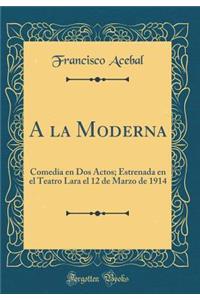 a la Moderna: Comedia En DOS Actos; Estrenada En El Teatro Lara El 12 de Marzo de 1914 (Classic Reprint)