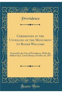 Ceremonies at the Unveiling of the Monument to Roger Williams: Erected by the City of Providence, With the Address by J. Lewis Diman, October 16, 1877 (Classic Reprint)