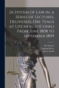 [A System of Law in, a Series of Lectures, Delivered, Ore Tenus at Litchfield (Conn.) From June 1808 to September 1809