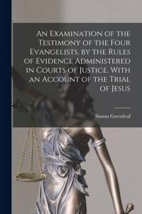 Examination of the Testimony of the Four Evangelists, by the Rules of Evidence Administered in Courts of Justice. With an Account of the Trial of Jesus