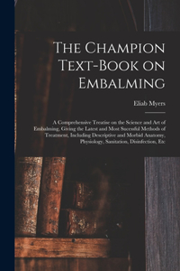 Champion Text-book on Embalming; a Comprehensive Treatise on the Science and Art of Embalming, Giving the Latest and Most Sucessful Methods of Treatment, Including Descriptive and Morbid Anatomy, Physiology, Sanitation, Disinfection, Etc