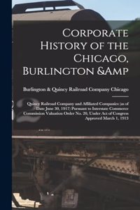 Corporate History of the Chicago, Burlington & Quincy Railroad Company and Affiliated Companies (as of Date June 30, 1917) Pursuant to Interstate Commerce Commission Valuation Order no. 20, Under act of Congress Approved March 1, 1913
