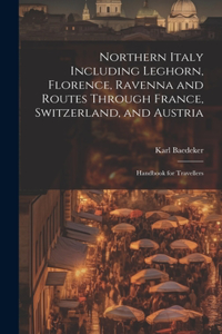 Northern Italy Including Leghorn, Florence, Ravenna and Routes Through France, Switzerland, and Austria; Handbook for Travellers