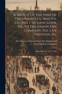 A Sketch Of The Visit Of The Union S.f.e. And F.h. Co., No. 1, Of Lancaster, Pa., To The Union Fire Company, No. 1, Of Trenton, N.j.