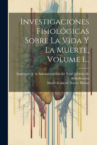 Investigaciones Fisiológicas Sobre La Vida Y La Muerte, Volume 1...