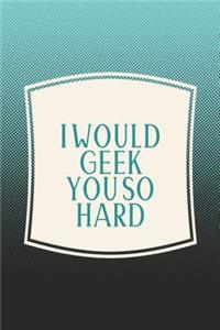I Would Geek You So Hard