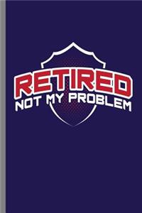 Retired Not my Problem