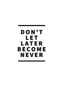 Don't Let Later Become Never