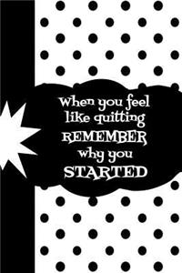 When You Feel Like Quitting Remember Why You Started