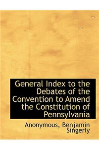 General Index to the Debates of the Convention to Amend the Constitution of Pennsylvania