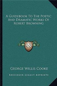 A Guidebook to the Poetic and Dramatic Works of Robert Browning