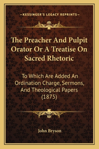 Preacher And Pulpit Orator Or A Treatise On Sacred Rhetoric