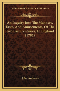 An Inquiry Into The Manners, Taste, And Amusements, Of The Two Last Centuries, In England (1782)