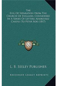 Evil Of Separation From The Church Of England, Considered In A Series Of Letters Addressed Chiefly To Peter Roe (1817)