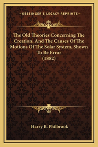 The Old Theories Concerning The Creation, And The Causes Of The Motions Of The Solar System, Shown To Be Error (1882)