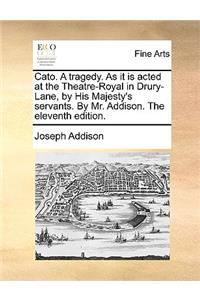 Cato. a Tragedy. as It Is Acted at the Theatre-Royal in Drury-Lane, by His Majesty's Servants. by Mr. Addison. the Eleventh Edition.