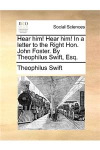 Hear Him! Hear Him! in a Letter to the Right Hon. John Foster. by Theophilus Swift, Esq.