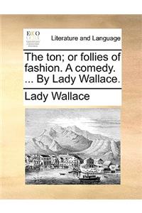 The Ton; Or Follies of Fashion. a Comedy. ... by Lady Wallace.