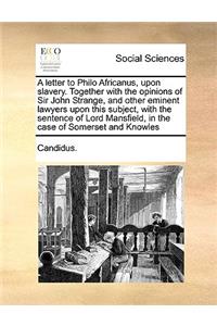 Letter to Philo Africanus, Upon Slavery. Together with the Opinions of Sir John Strange, and Other Eminent Lawyers Upon This Subject, with the Sentence of Lord Mansfield, in the Case of Somerset and Knowles