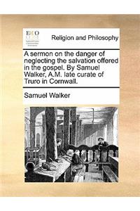 Sermon on the Danger of Neglecting the Salvation Offered in the Gospel. by Samuel Walker, A.M. Late Curate of Truro in Cornwall.