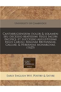 Cantabrigiensium Dolor & Solamen: Seu Decessio Beatissimi Regis Iacobi Pacifici: Et Successio Augustissimi Regis Caroli: Magnae Britanniae, Galliae, & Hiberniae Monarchae. (1625): Seu Decessio Beatissimi Regis Iacobi Pacifici: Et Successio Augustissimi Regis Caroli: Magnae Britanniae, Galliae, & Hiberniae Monarchae. (1625)