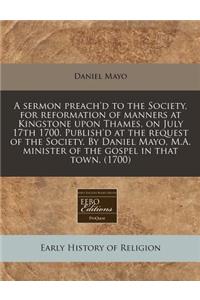 A Sermon Preach'd to the Society, for Reformation of Manners at Kingstone Upon Thames, on July 17th 1700. Publish'd at the Request of the Society. by Daniel Mayo, M.A. Minister of the Gospel in That Town. (1700)