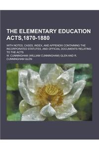 The Elementary Education Acts,1870-1880; With Notes, Cases, Index, and Appendix Containing the Incorporated Statutes, and Official Documents Relating