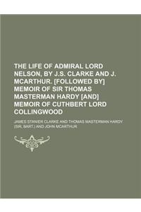 The Life of Admiral Lord Nelson, by J.S. Clarke and J. McArthur. [Followed By] Memoir of Sir Thomas Masterman Hardy [And] Memoir of Cuthbert Lord Coll