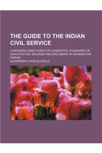 The Guide to the Indian Civil Service; Containing Directions for Candidates, Standards of Qualification, Salaries and Specimens of Examination Papers