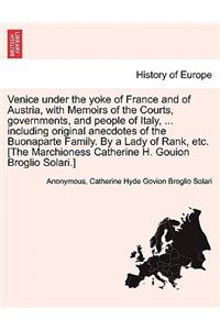 Venice under the yoke of France and of Austria, with Memoirs of the Courts, governments, and people of Italy, ... including original anecdotes of the Buonaparte Family. By a Lady of Rank, etc. [The Marchioness Catherine H. Gouion Broglio Solari.]