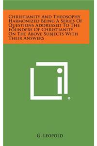 Christianity and Theosophy Harmonized Being a Series of Questions Addressed to the Founders of Christianity on the Above Subjects with Their Answers