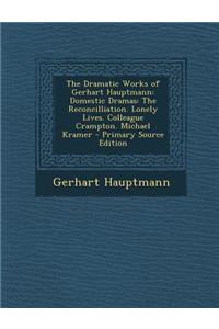 The Dramatic Works of Gerhart Hauptmann: Domestic Dramas: The Reconcilliation. Lonely Lives. Colleague Crampton. Michael Kramer - Primary Source Editi