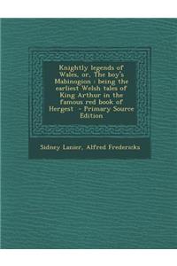 Knightly Legends of Wales, Or, the Boy's Mabinogion: Being the Earliest Welsh Tales of King Arthur in the Famous Red Book of Hergest - Primary Source