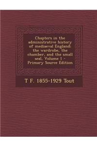 Chapters in the Administrative History of Mediaeval England; The Wardrobe, the Chamber, and the Small Seal, Volume 1