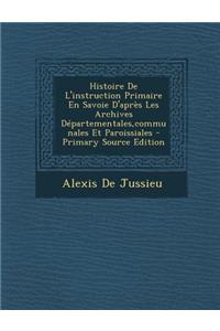 Histoire de L'Instruction Primaire En Savoie D'Apres Les Archives Departementales, Communales Et Paroissiales - Primary Source Edition