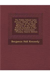 The Public School Latin Primer: Edited with the Sanction of the Head Masters of the Public Schools Included in Her Majesty's Commission ... - Primary