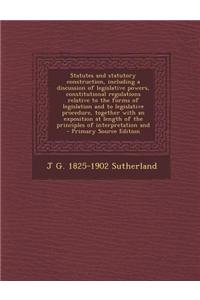 Statutes and Statutory Construction, Including a Discussion of Legislative Powers, Constitutional Regulations Relative to the Forms of Legislation and