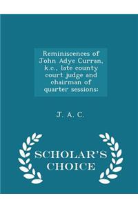 Reminiscences of John Adye Curran, K.C., Late County Court Judge and Chairman of Quarter Sessions; - Scholar's Choice Edition