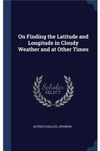 On Finding the Latitude and Longitude in Cloudy Weather and at Other Times